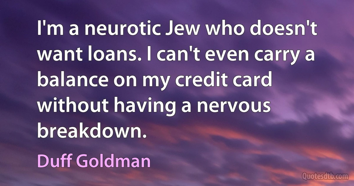 I'm a neurotic Jew who doesn't want loans. I can't even carry a balance on my credit card without having a nervous breakdown. (Duff Goldman)