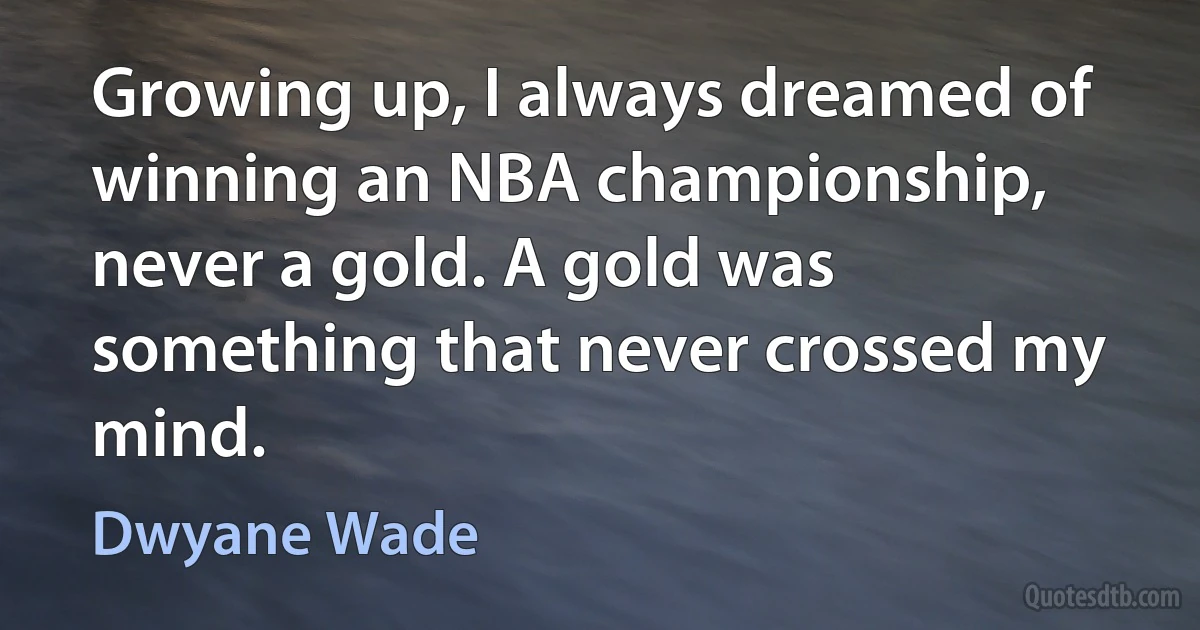 Growing up, I always dreamed of winning an NBA championship, never a gold. A gold was something that never crossed my mind. (Dwyane Wade)