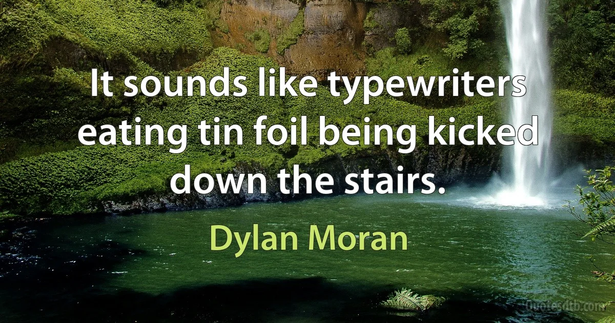 It sounds like typewriters eating tin foil being kicked down the stairs. (Dylan Moran)