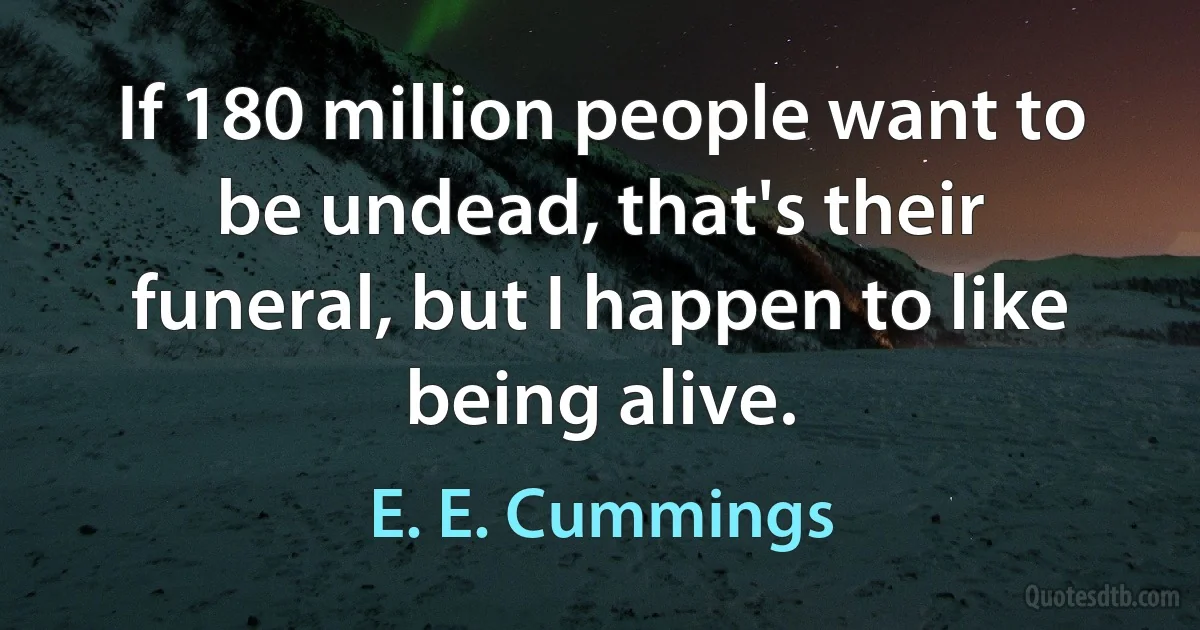 If 180 million people want to be undead, that's their funeral, but I happen to like being alive. (E. E. Cummings)