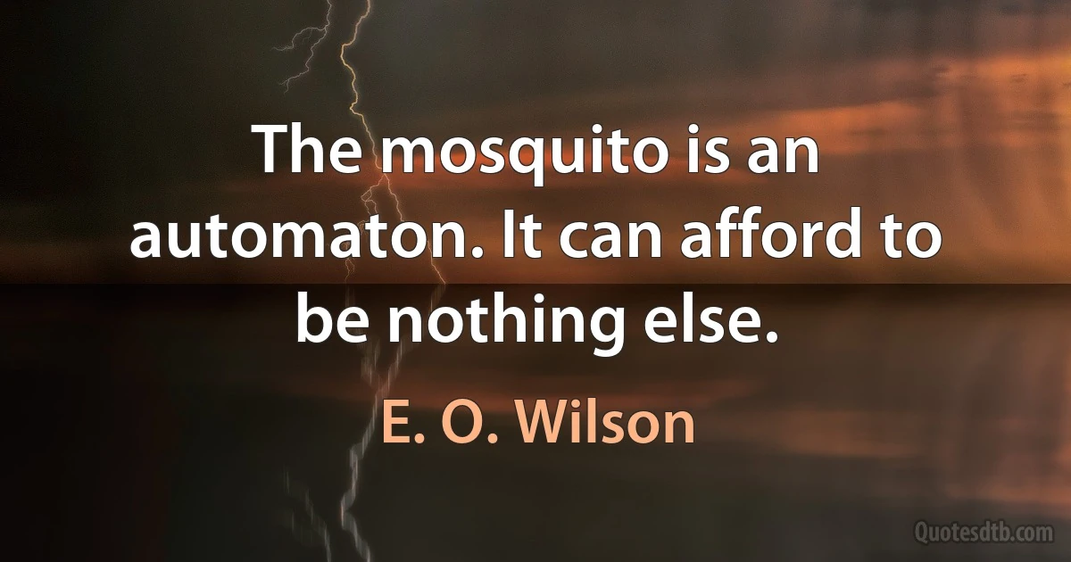 The mosquito is an automaton. It can afford to be nothing else. (E. O. Wilson)