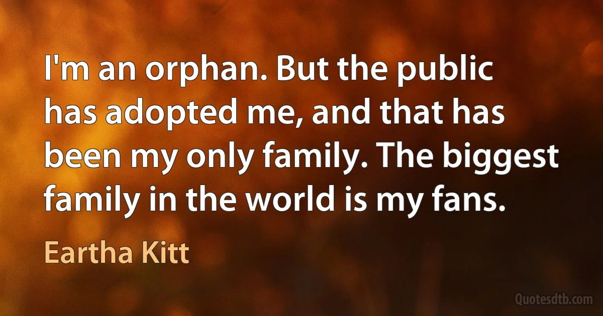 I'm an orphan. But the public has adopted me, and that has been my only family. The biggest family in the world is my fans. (Eartha Kitt)