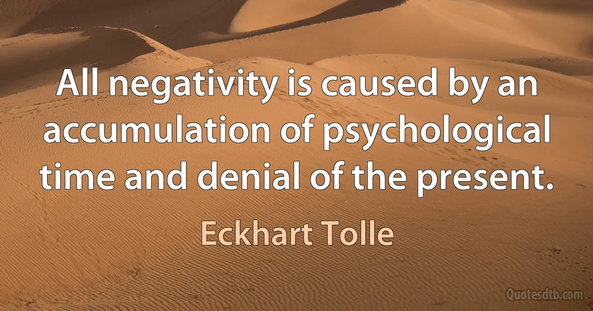 All negativity is caused by an accumulation of psychological time and denial of the present. (Eckhart Tolle)