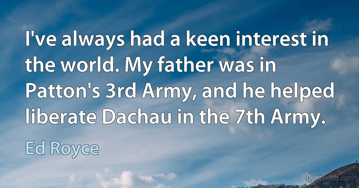 I've always had a keen interest in the world. My father was in Patton's 3rd Army, and he helped liberate Dachau in the 7th Army. (Ed Royce)