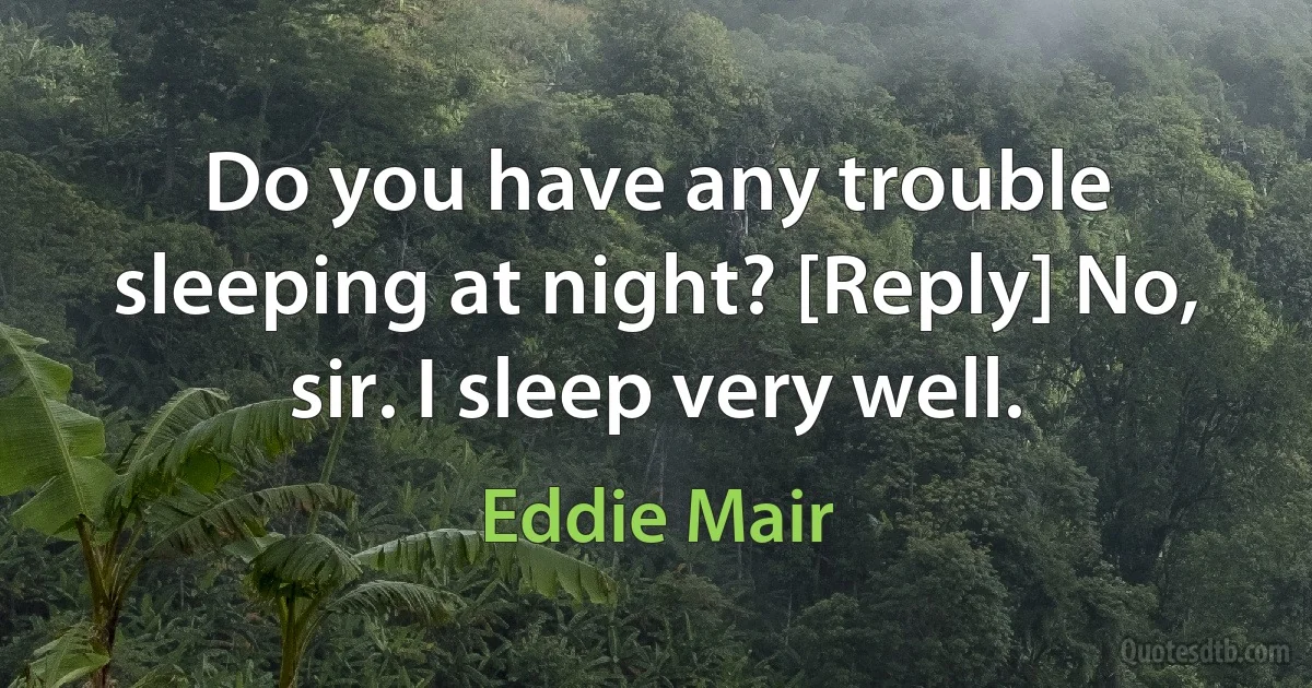 Do you have any trouble sleeping at night? [Reply] No, sir. I sleep very well. (Eddie Mair)