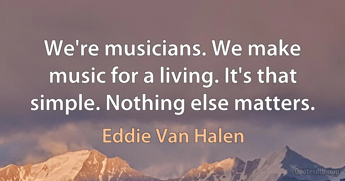 We're musicians. We make music for a living. It's that simple. Nothing else matters. (Eddie Van Halen)