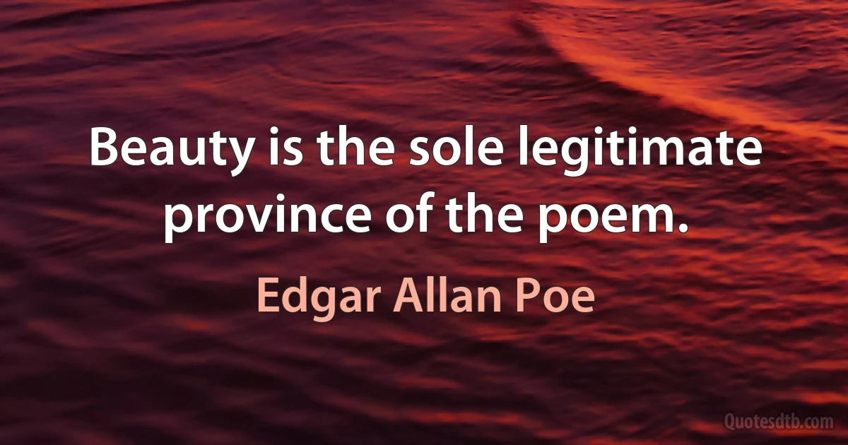 Beauty is the sole legitimate province of the poem. (Edgar Allan Poe)