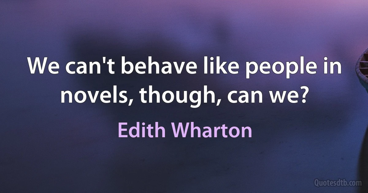 We can't behave like people in novels, though, can we? (Edith Wharton)