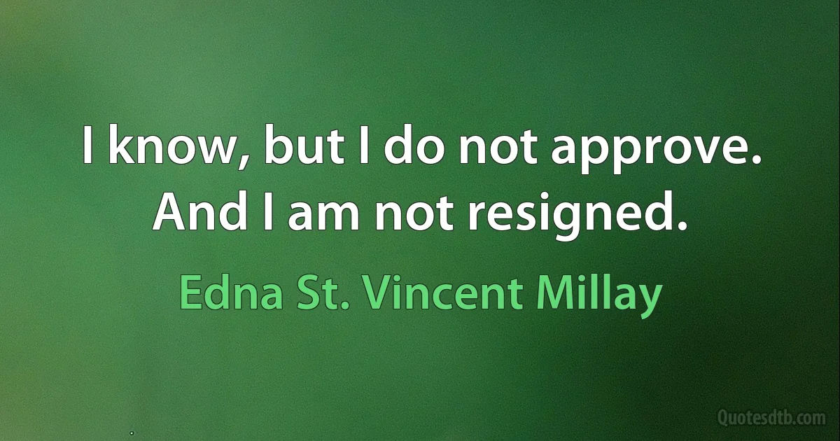 I know, but I do not approve. And I am not resigned. (Edna St. Vincent Millay)