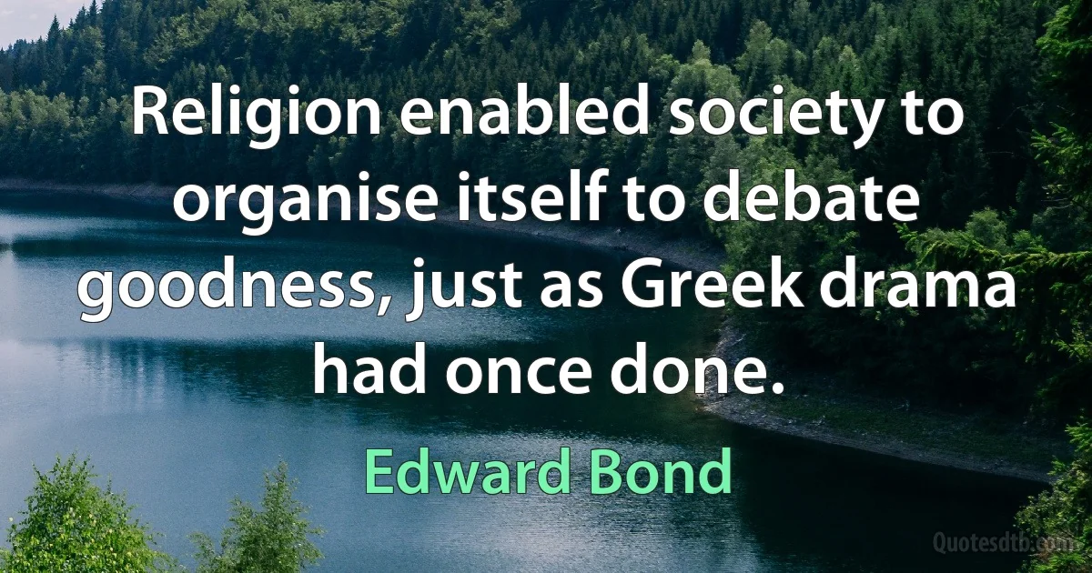 Religion enabled society to organise itself to debate goodness, just as Greek drama had once done. (Edward Bond)