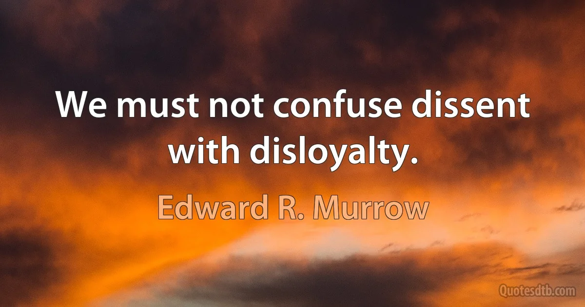 We must not confuse dissent with disloyalty. (Edward R. Murrow)