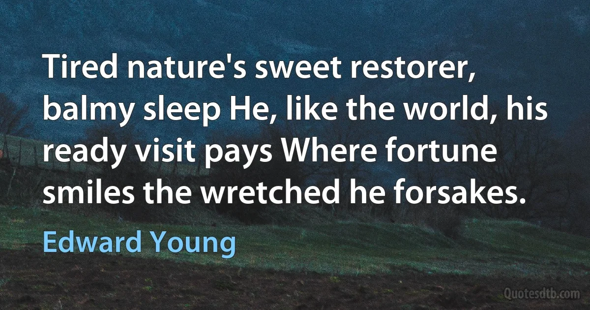 Tired nature's sweet restorer, balmy sleep He, like the world, his ready visit pays Where fortune smiles the wretched he forsakes. (Edward Young)