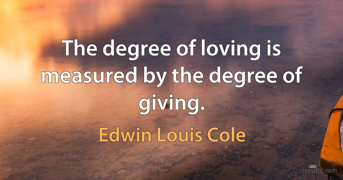 The degree of loving is measured by the degree of giving. (Edwin Louis Cole)