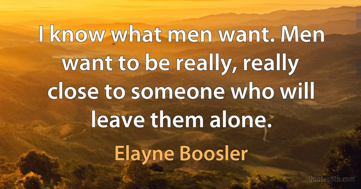 I know what men want. Men want to be really, really close to someone who will leave them alone. (Elayne Boosler)