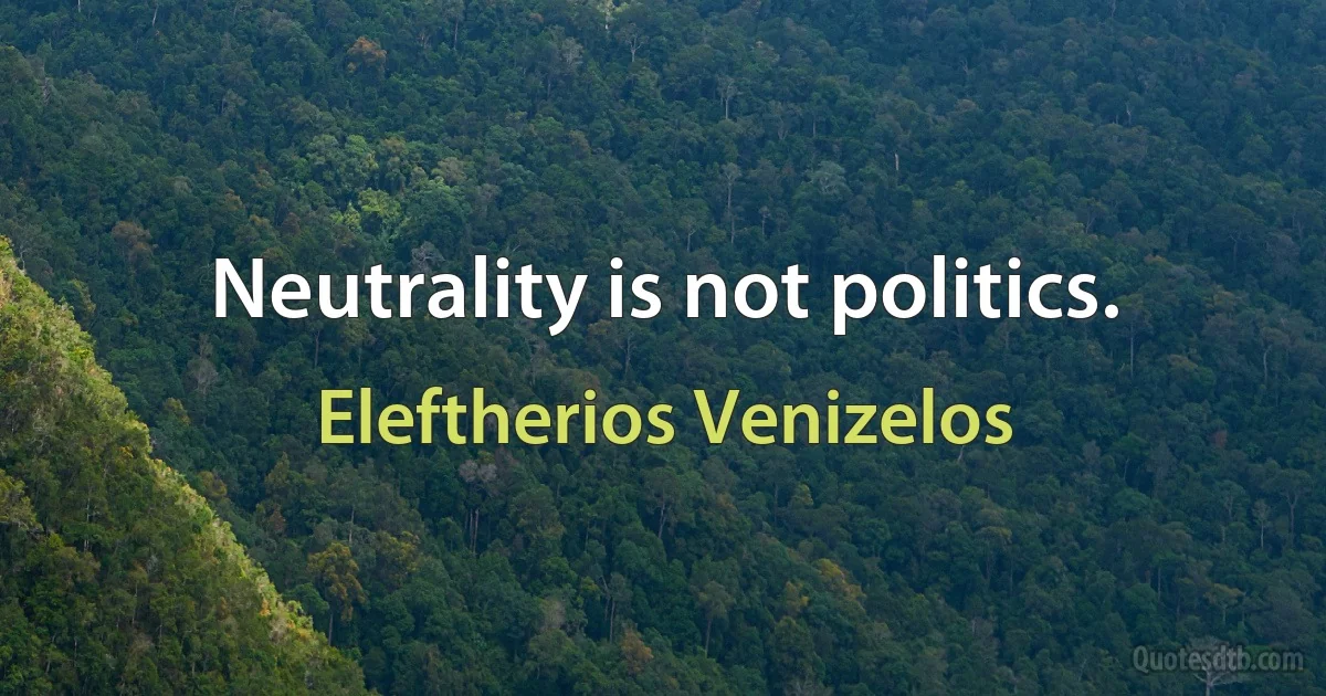 Neutrality is not politics. (Eleftherios Venizelos)