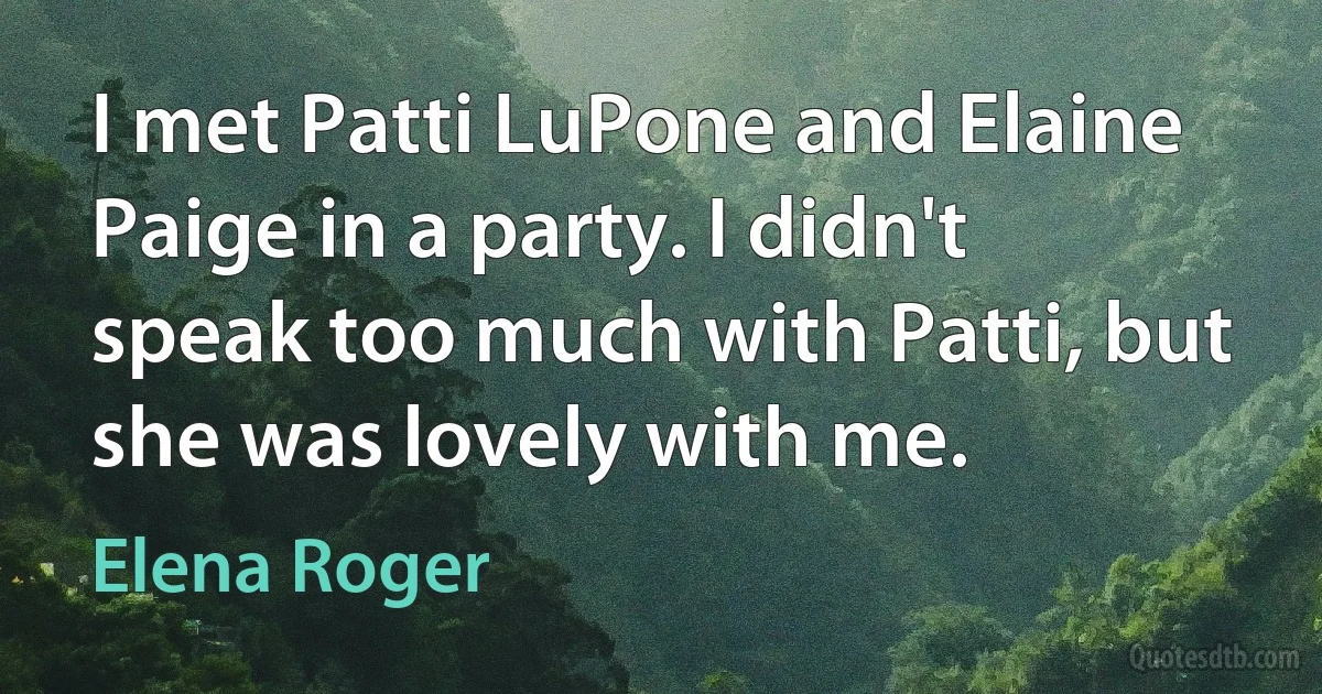 I met Patti LuPone and Elaine Paige in a party. I didn't speak too much with Patti, but she was lovely with me. (Elena Roger)