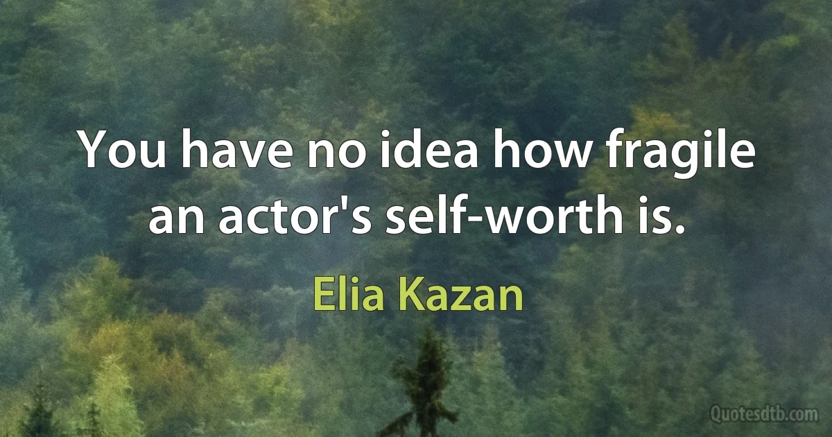 You have no idea how fragile an actor's self-worth is. (Elia Kazan)