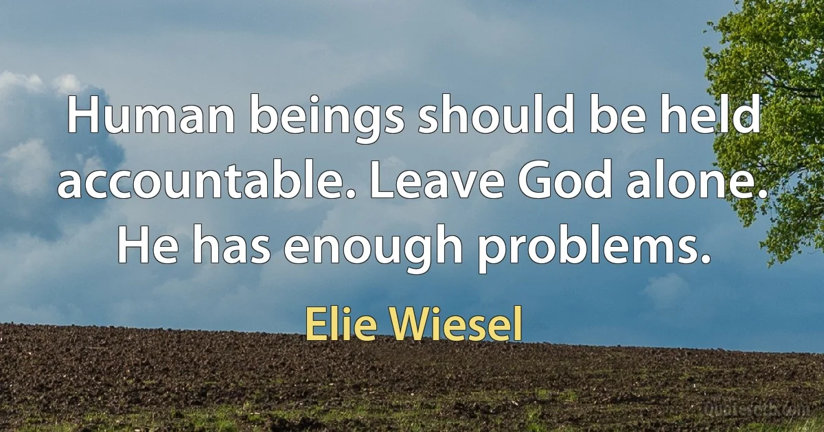 Human beings should be held accountable. Leave God alone. He has enough problems. (Elie Wiesel)