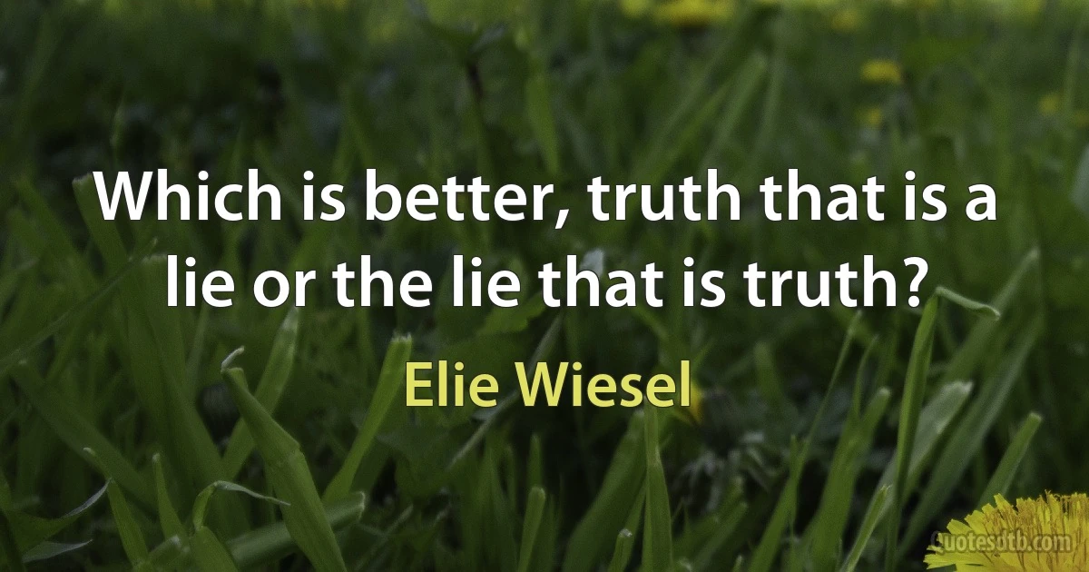 Which is better, truth that is a lie or the lie that is truth? (Elie Wiesel)