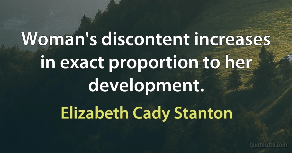 Woman's discontent increases in exact proportion to her development. (Elizabeth Cady Stanton)