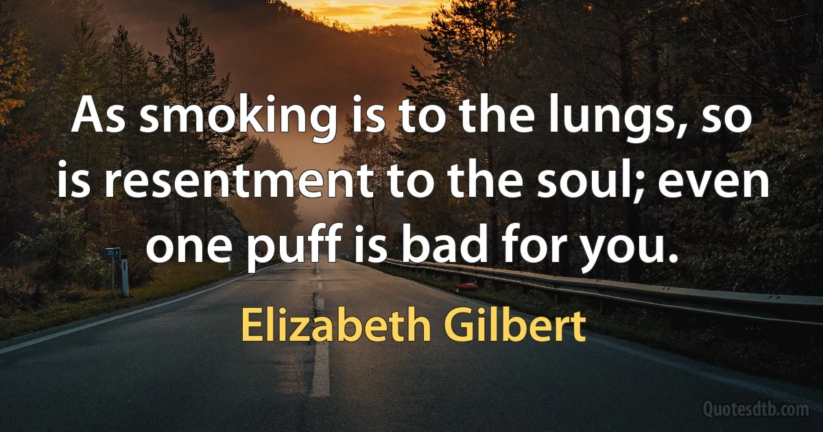 As smoking is to the lungs, so is resentment to the soul; even one puff is bad for you. (Elizabeth Gilbert)