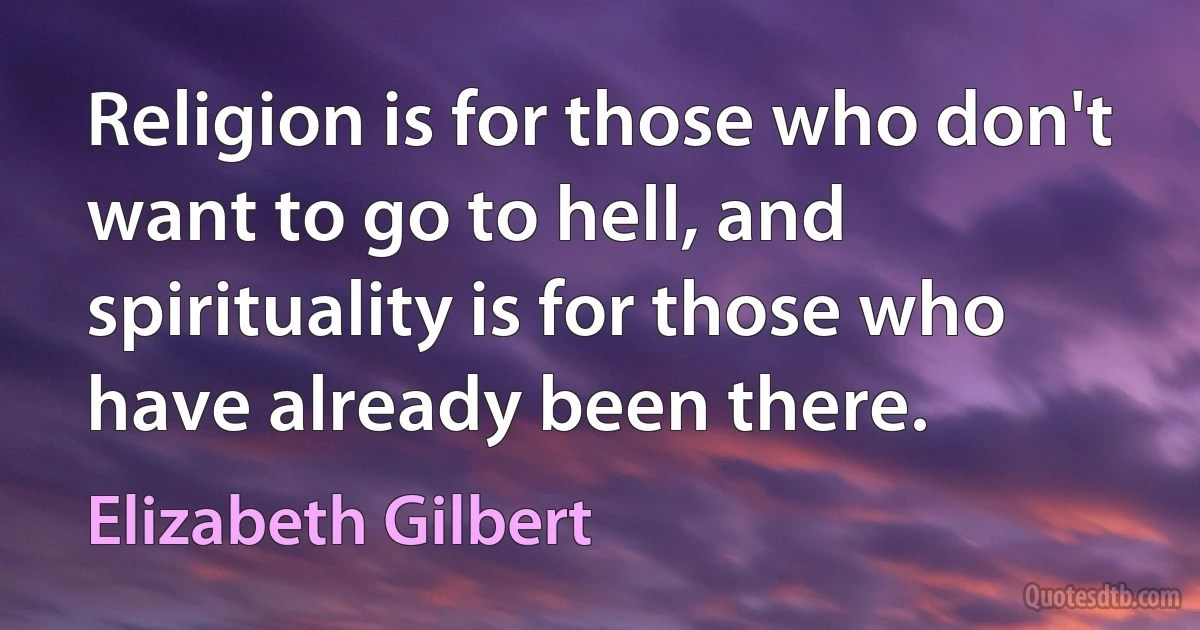 Religion is for those who don't want to go to hell, and spirituality is for those who have already been there. (Elizabeth Gilbert)