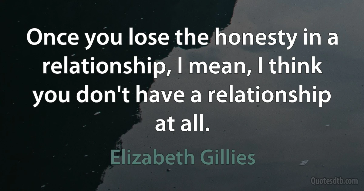 Once you lose the honesty in a relationship, I mean, I think you don't have a relationship at all. (Elizabeth Gillies)