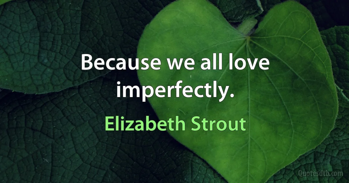 Because we all love imperfectly. (Elizabeth Strout)