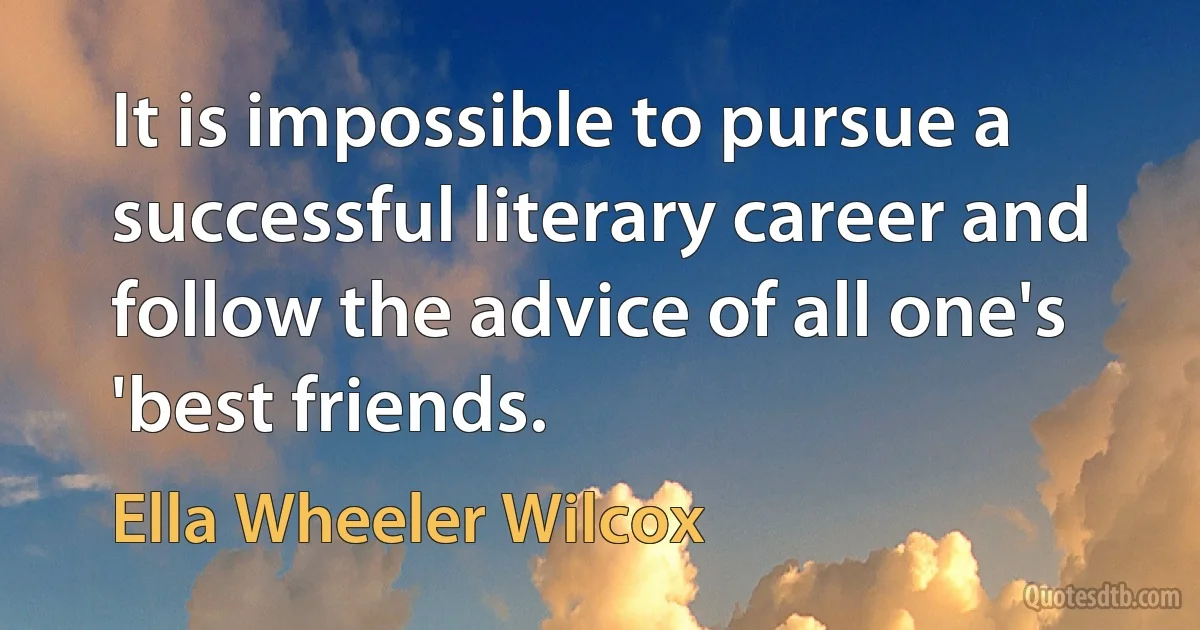 It is impossible to pursue a successful literary career and follow the advice of all one's 'best friends. (Ella Wheeler Wilcox)