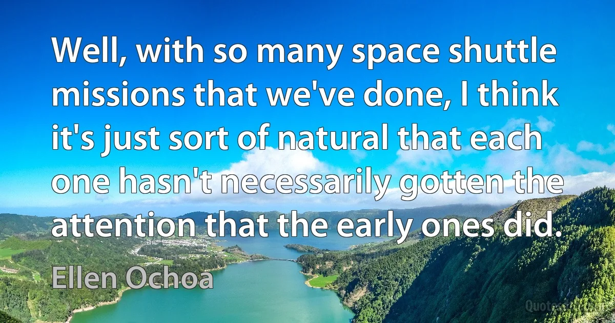 Well, with so many space shuttle missions that we've done, I think it's just sort of natural that each one hasn't necessarily gotten the attention that the early ones did. (Ellen Ochoa)