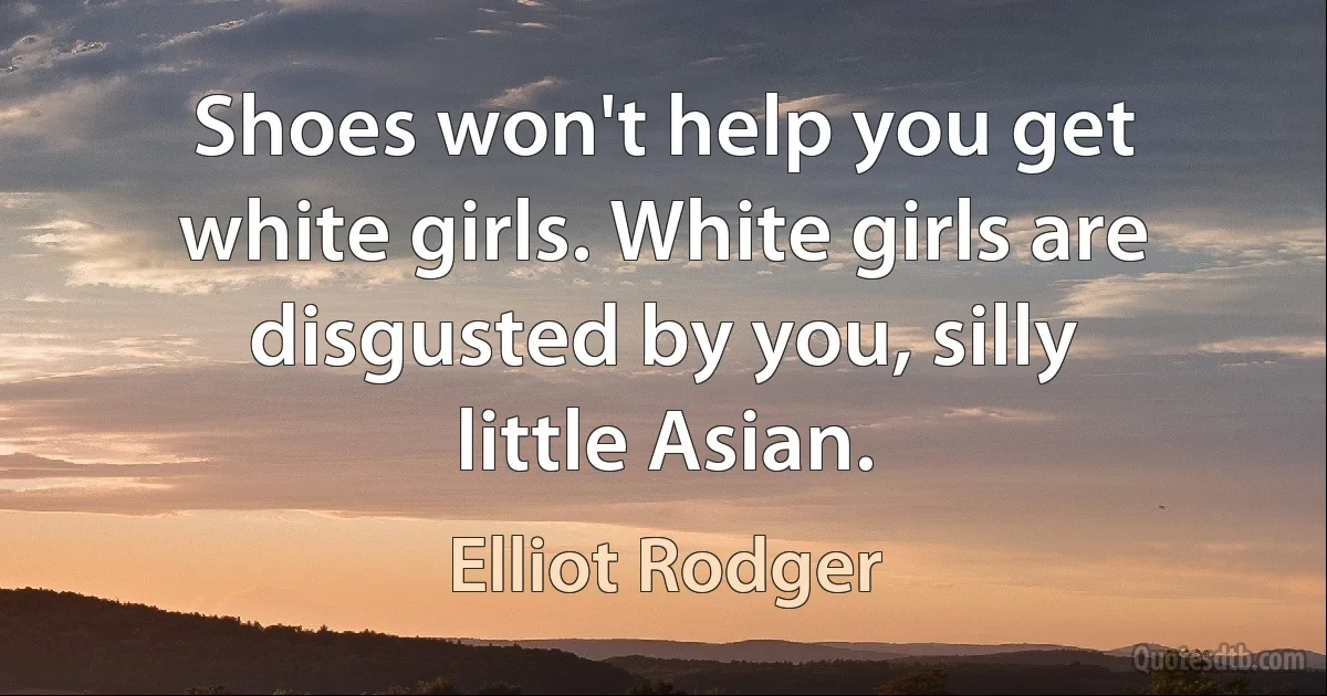 Shoes won't help you get white girls. White girls are disgusted by you, silly little Asian. (Elliot Rodger)