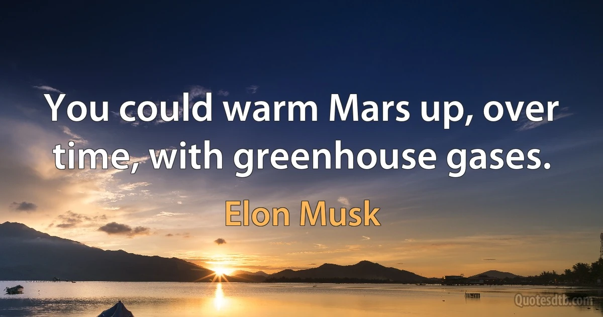 You could warm Mars up, over time, with greenhouse gases. (Elon Musk)