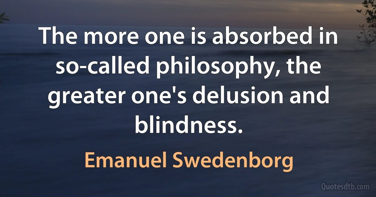 The more one is absorbed in so-called philosophy, the greater one's delusion and blindness. (Emanuel Swedenborg)