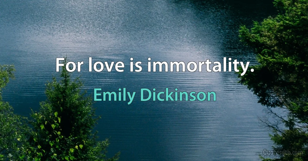 For love is immortality. (Emily Dickinson)