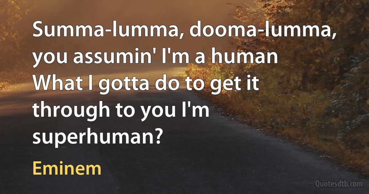 Summa-lumma, dooma-lumma, you assumin' I'm a human
What I gotta do to get it through to you I'm superhuman? (Eminem)