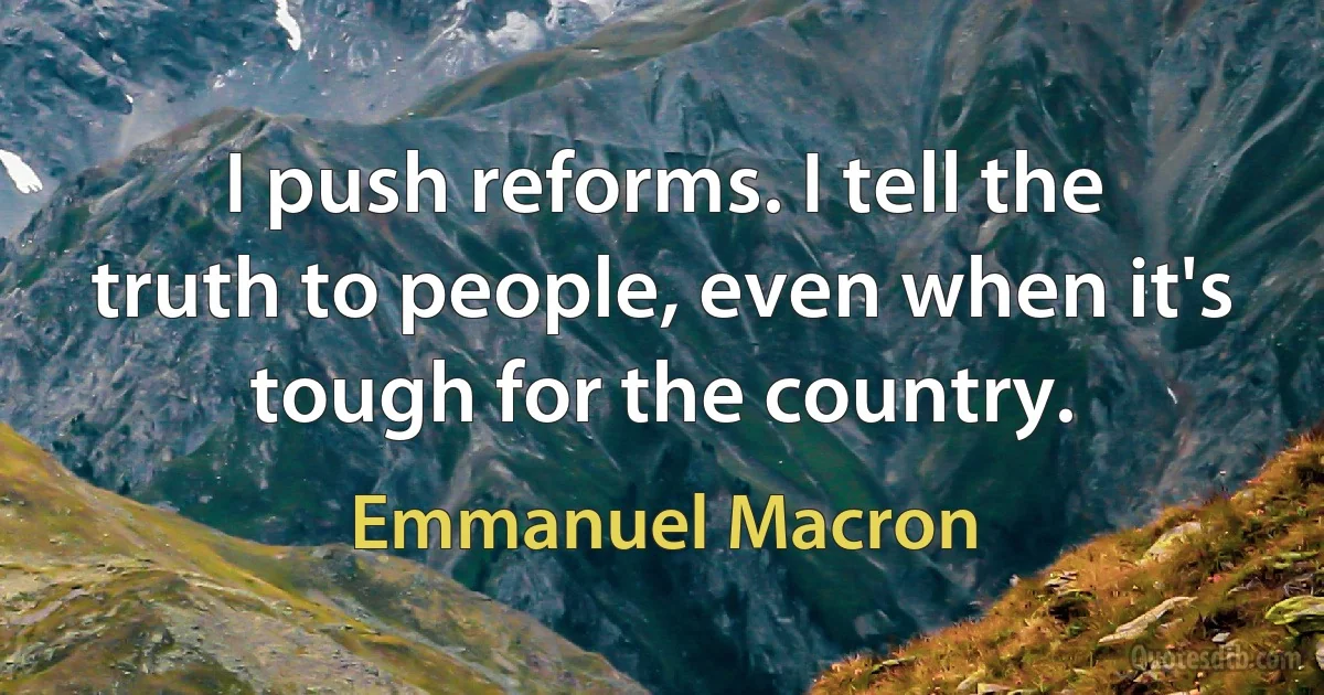 I push reforms. I tell the truth to people, even when it's tough for the country. (Emmanuel Macron)