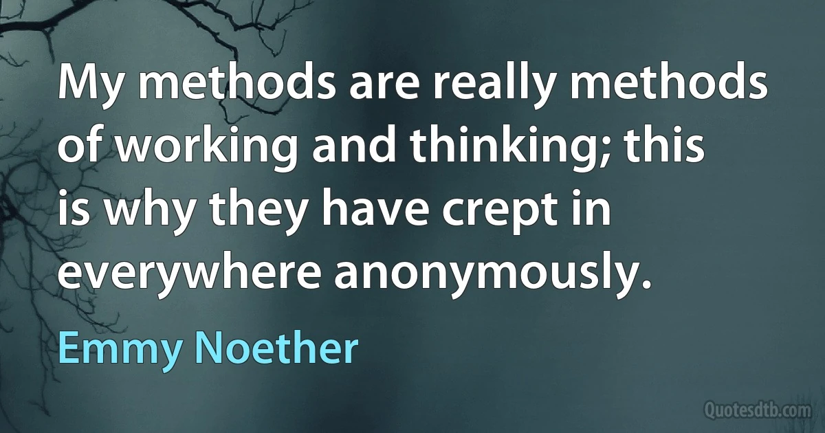 My methods are really methods of working and thinking; this is why they have crept in everywhere anonymously. (Emmy Noether)