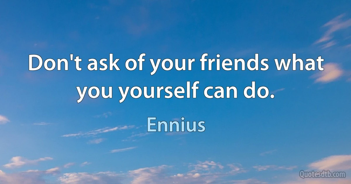 Don't ask of your friends what you yourself can do. (Ennius)