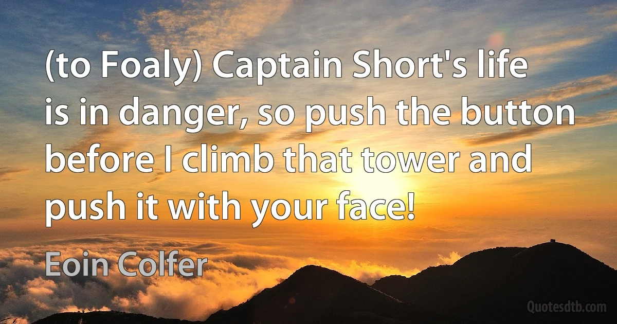 (to Foaly) Captain Short's life is in danger, so push the button before I climb that tower and push it with your face! (Eoin Colfer)