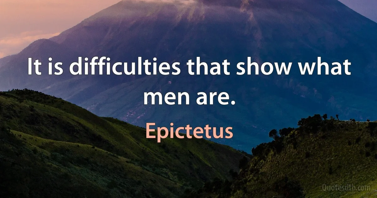 It is difficulties that show what men are. (Epictetus)