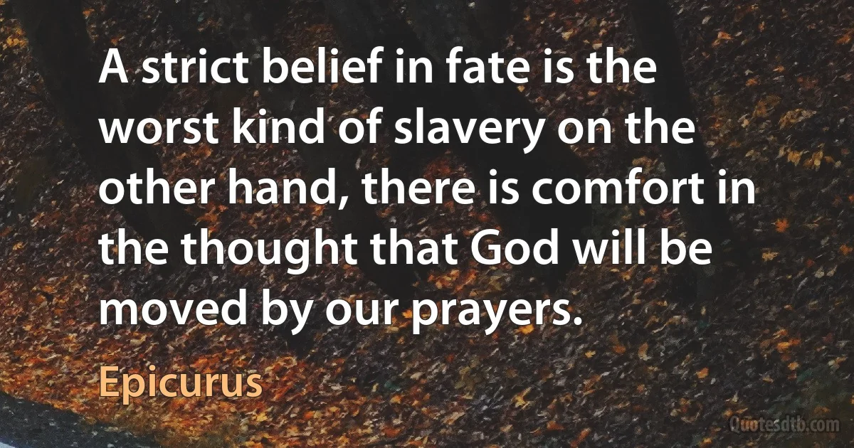 A strict belief in fate is the worst kind of slavery on the other hand, there is comfort in the thought that God will be moved by our prayers. (Epicurus)