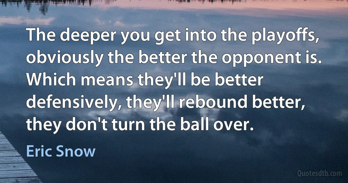 The deeper you get into the playoffs, obviously the better the opponent is. Which means they'll be better defensively, they'll rebound better, they don't turn the ball over. (Eric Snow)