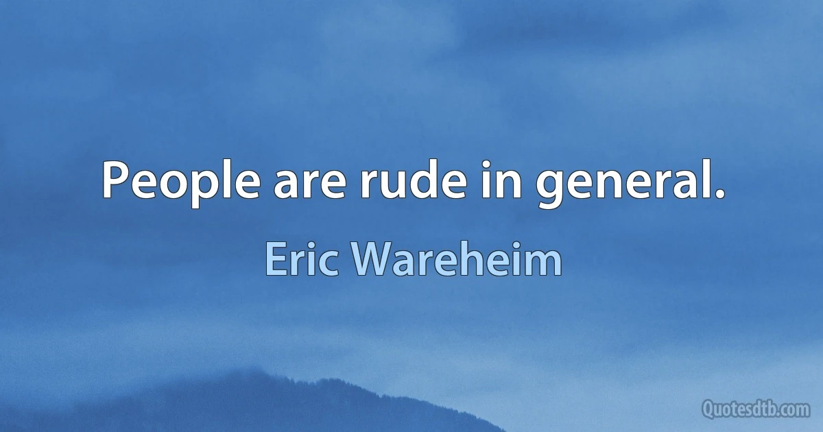 People are rude in general. (Eric Wareheim)