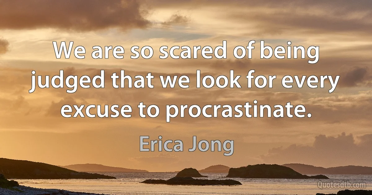 We are so scared of being judged that we look for every excuse to procrastinate. (Erica Jong)