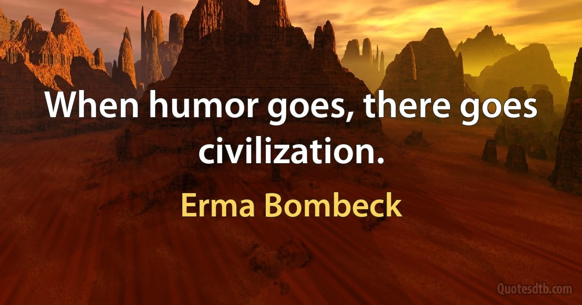 When humor goes, there goes civilization. (Erma Bombeck)