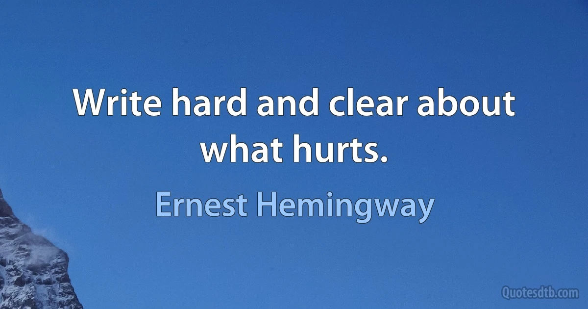 Write hard and clear about what hurts. (Ernest Hemingway)