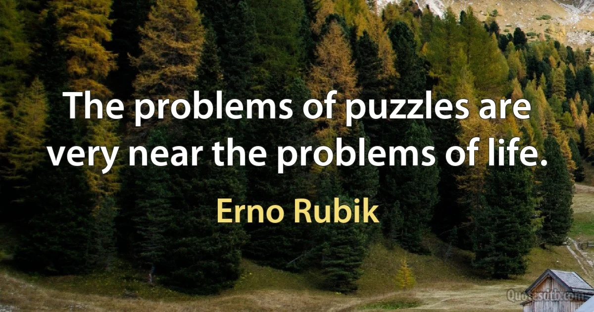 The problems of puzzles are very near the problems of life. (Erno Rubik)