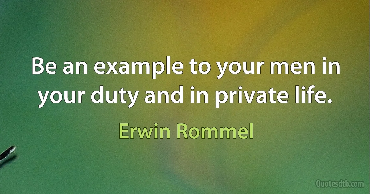 Be an example to your men in your duty and in private life. (Erwin Rommel)