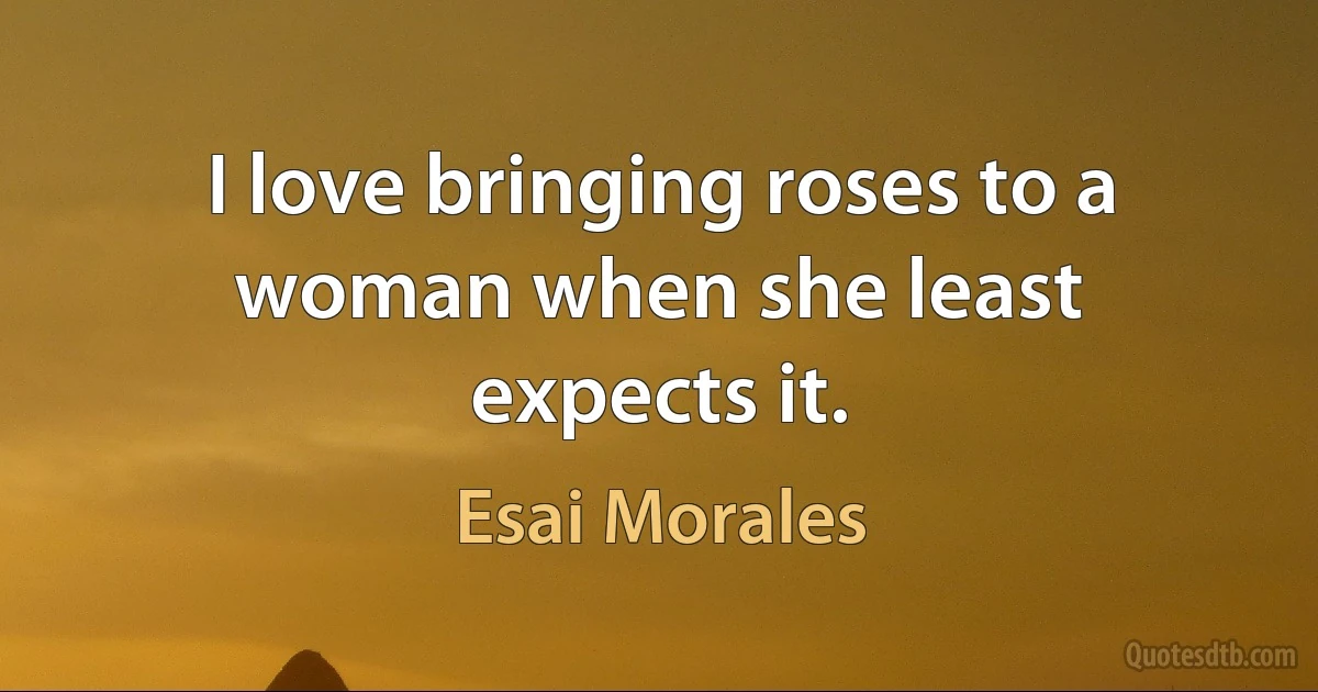 I love bringing roses to a woman when she least expects it. (Esai Morales)