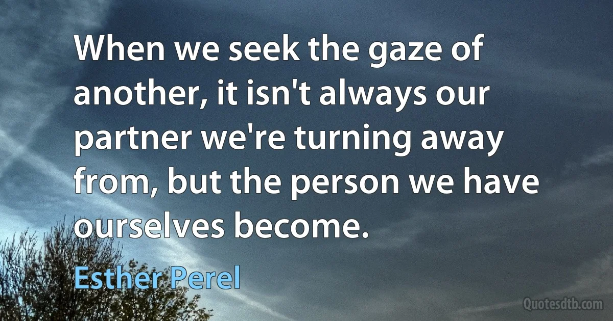 When we seek the gaze of another, it isn't always our partner we're turning away from, but the person we have ourselves become. (Esther Perel)